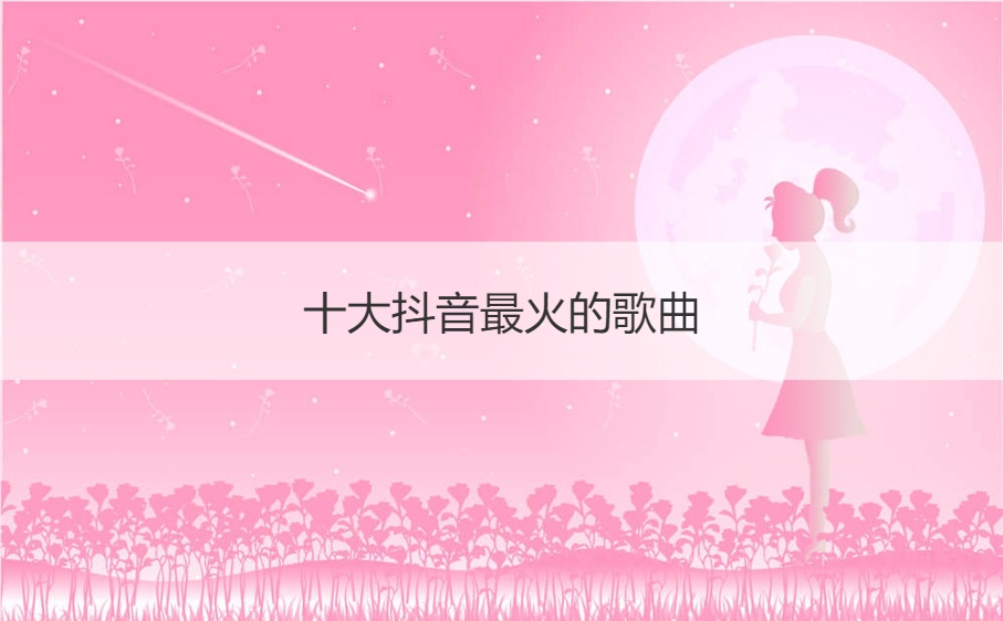 十大抖音最火的歌曲  十大抖音神曲排名
