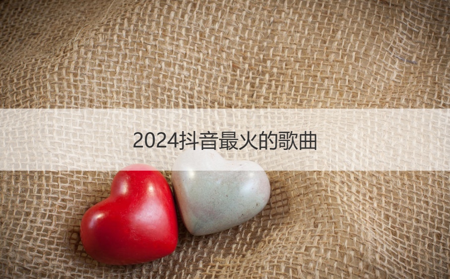 2024抖音最火的歌曲  最火的歌曲排名