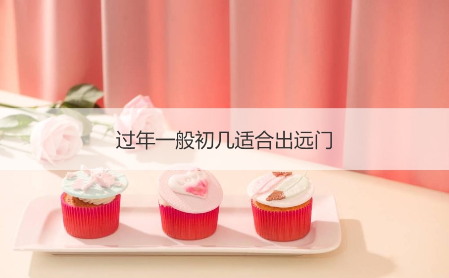 过年一般初几适合出远门 什么日子出远门最好(图1)