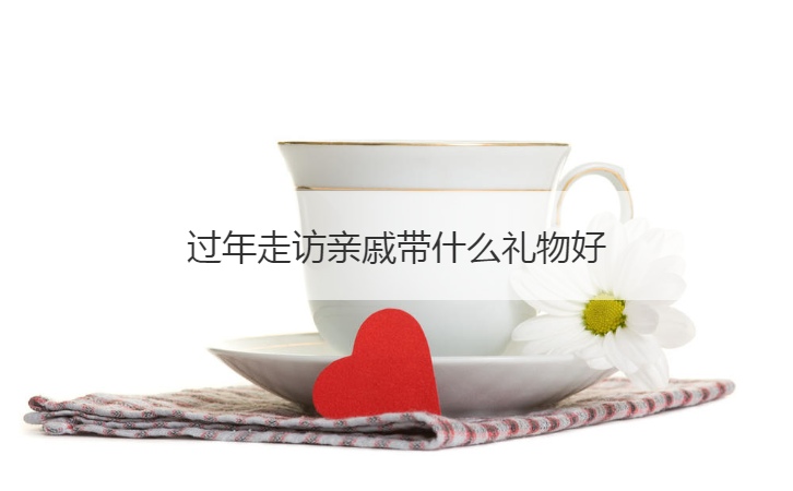 过年走访亲戚带什么礼物好  过年走亲戚送