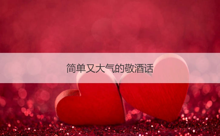 简单又大气的敬酒话  酒桌上的敬酒词