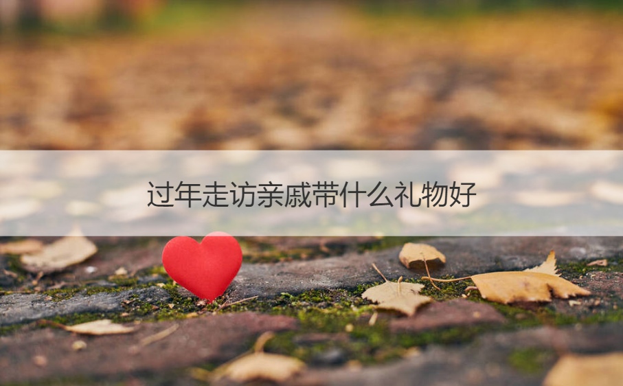 过年走访亲戚带什么礼物好 过年走亲访友必