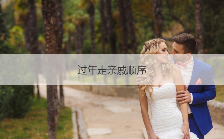 过年走亲戚顺序  过年走亲戚的礼物有讲究