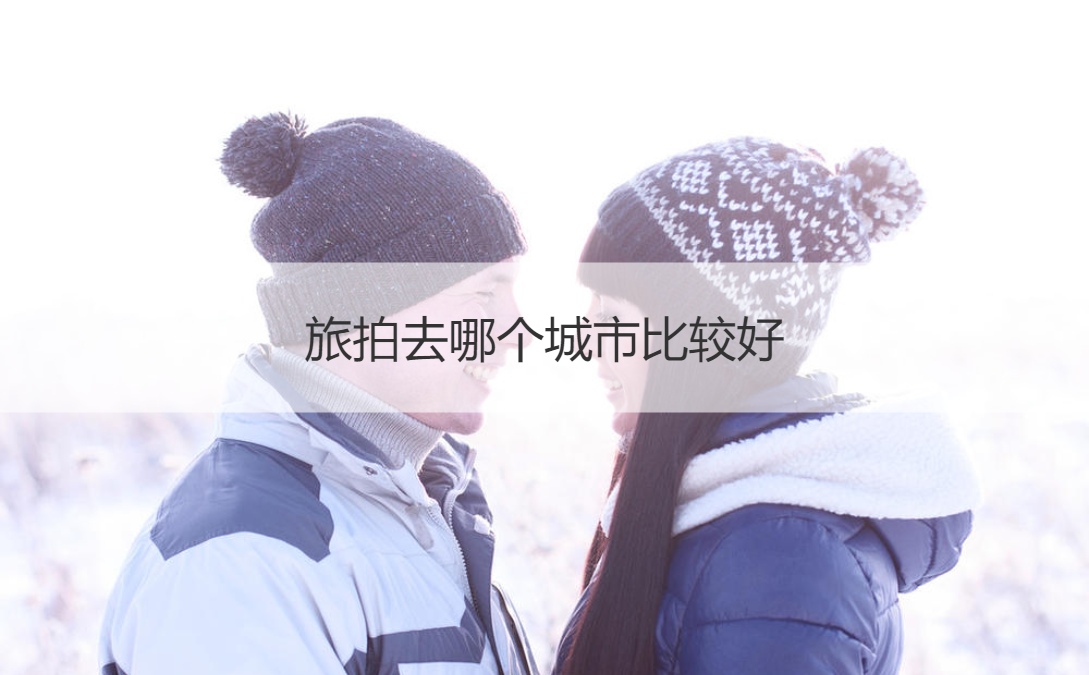 旅拍去哪个城市比较好 旅拍价格