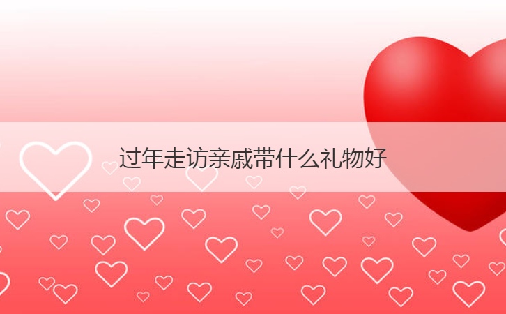 过年走访亲戚带什么礼物好  过年选礼物推