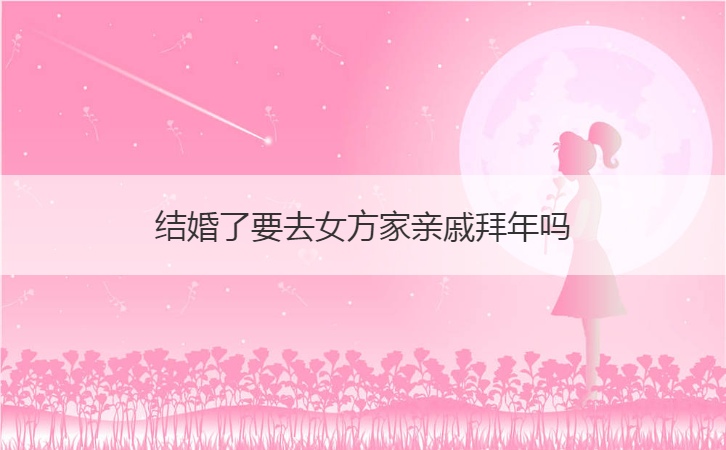 结婚了要去女方家亲戚拜年吗  结婚走亲戚