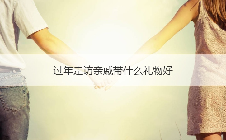 过年走访亲戚带什么礼物好  过年走访亲戚