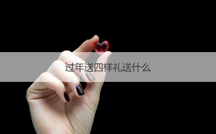 过年送四样礼送什么  过年送礼送什么