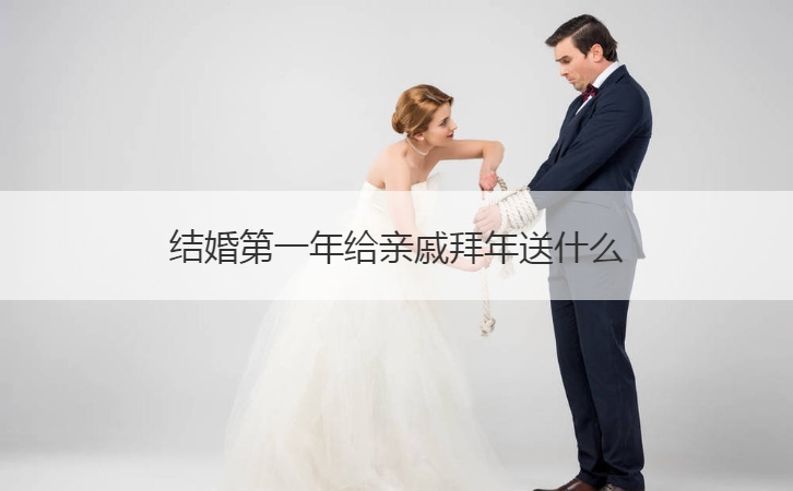 结婚第一年给亲戚拜年送什么  结婚第一年