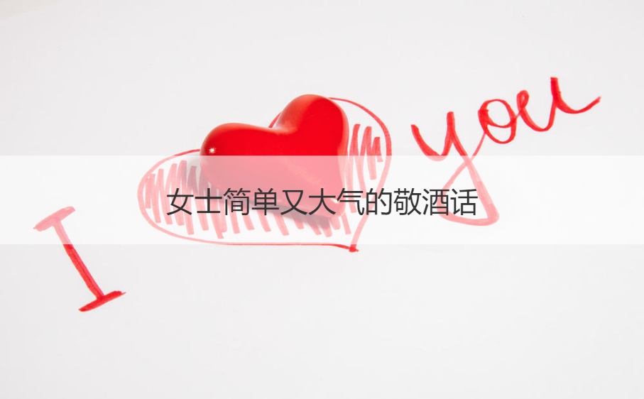 女士简单又大气的敬酒话 高情商酒桌话语