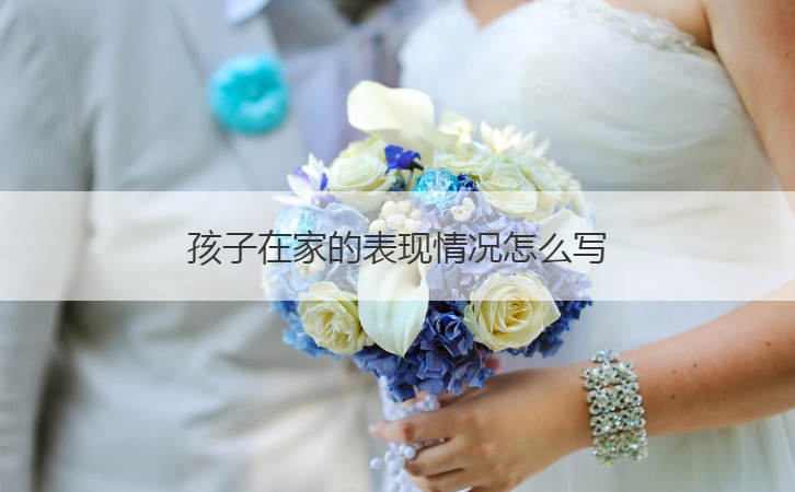 孩子在家的表现情况怎么写  家长反馈孩子