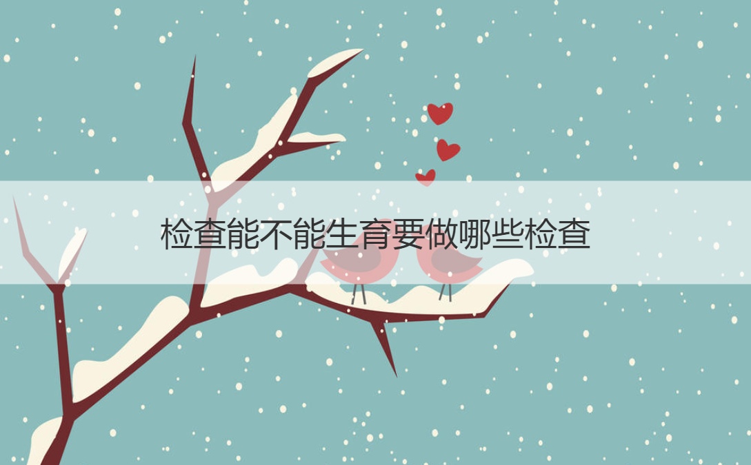 检查能不能生育要做哪些检查 什么病会导致
