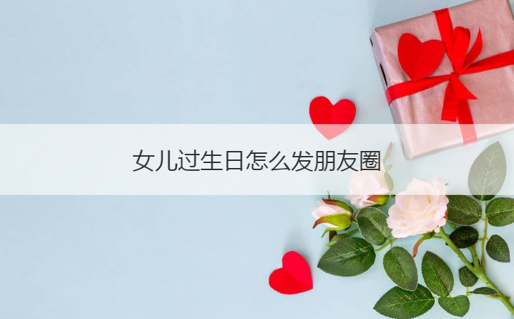 女儿过生日怎么发朋友圈  过生日发朋友圈