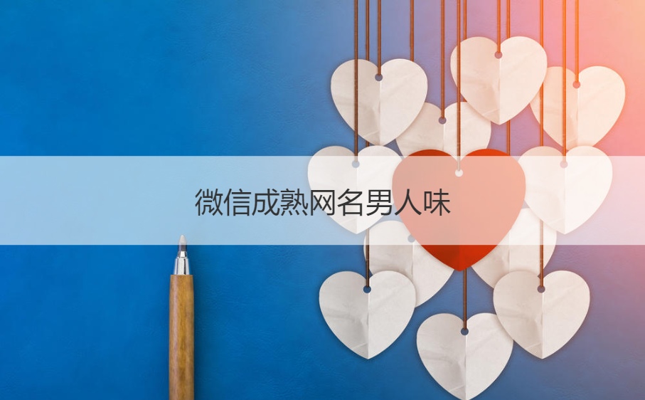 微信成熟网名男人味 成熟网名男人味