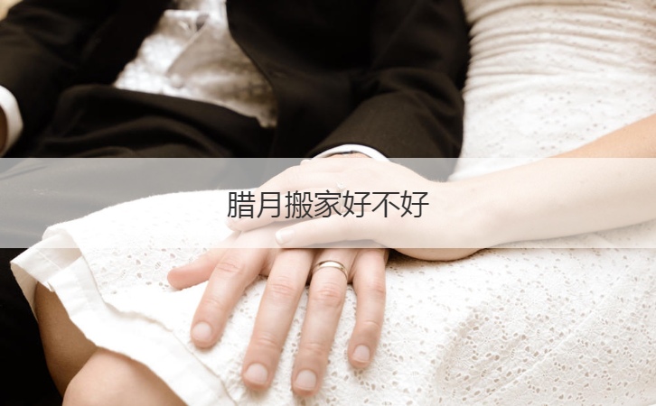 腊月搬家好不好  搬家宜忌须知