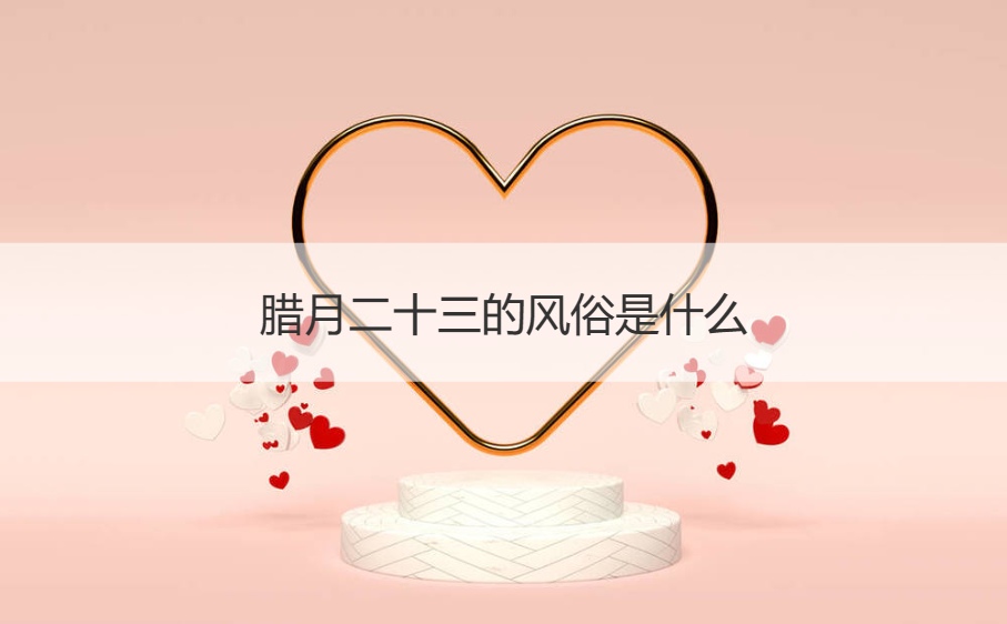 腊月二十三的风俗是什么 腊月二十三祭灶的