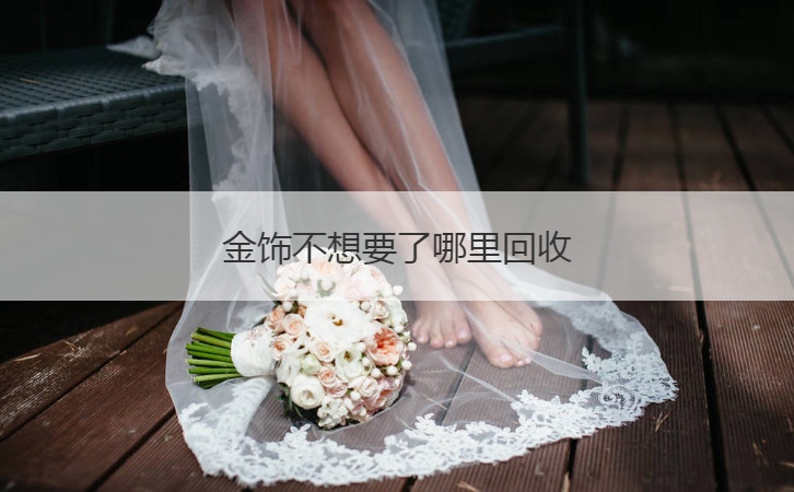金饰不想要了哪里回收  黄金饰品回收去哪