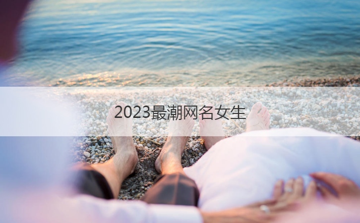 2023最潮网名女生  清新淡雅的女生网名