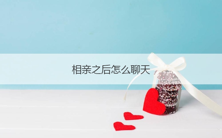 相亲之后怎么聊天  相亲聊天话题汇总(图1)