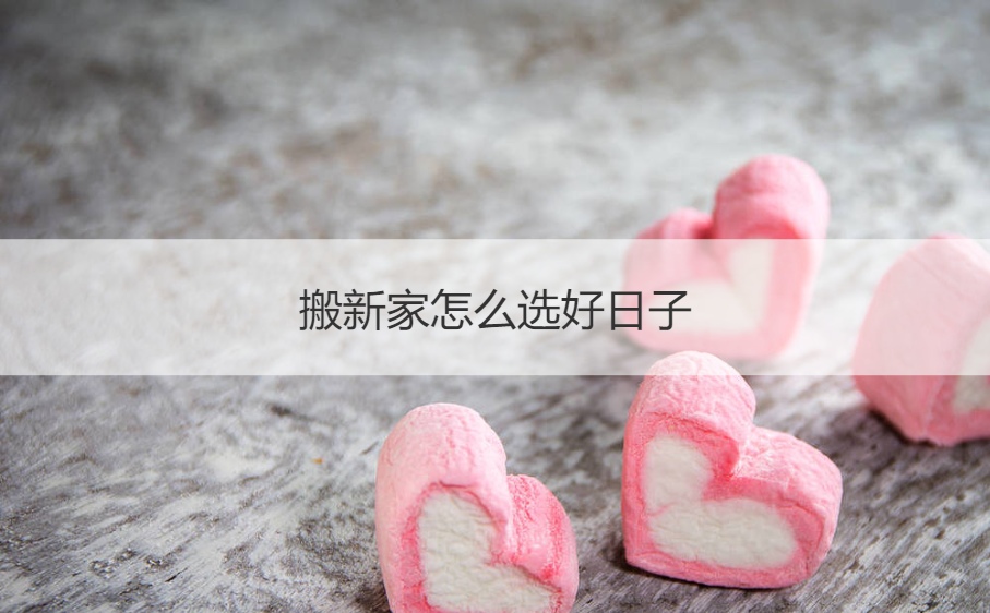 搬新家怎么选好日子 搬家日子有什么讲究和忌讳(图1)