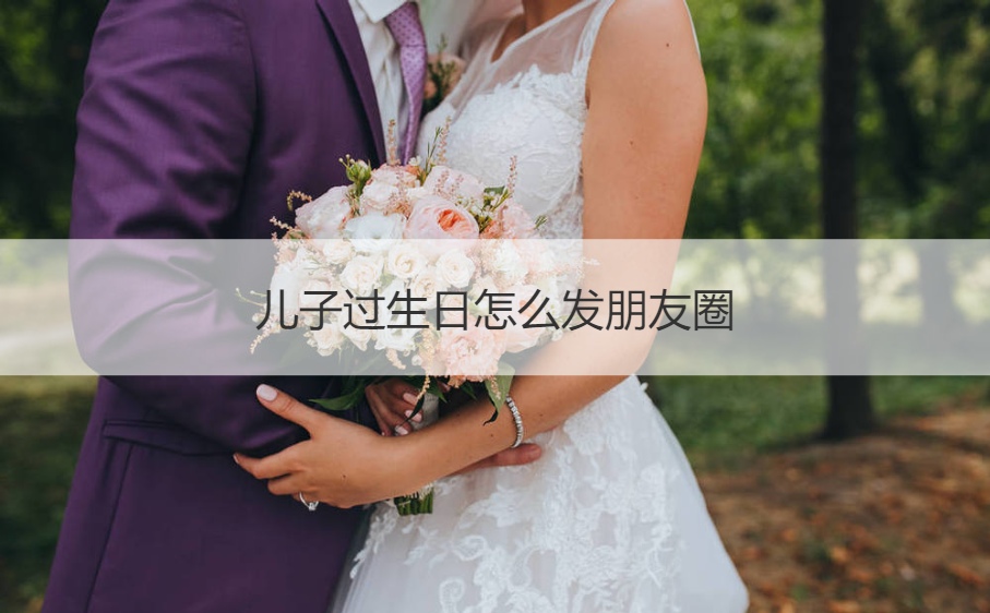 儿子过生日怎么发朋友圈 儿子过生日发朋友圈的句子(图1)