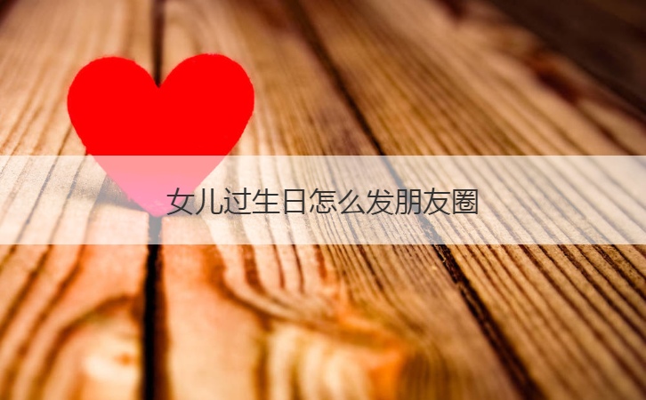 女儿过生日怎么发朋友圈  宝贝女儿生日发朋友圈(图1)