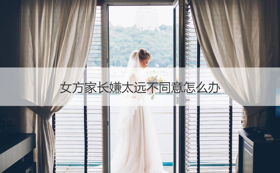 女方家长嫌太远不同意怎么办 让父母同意远嫁的方法(图1)