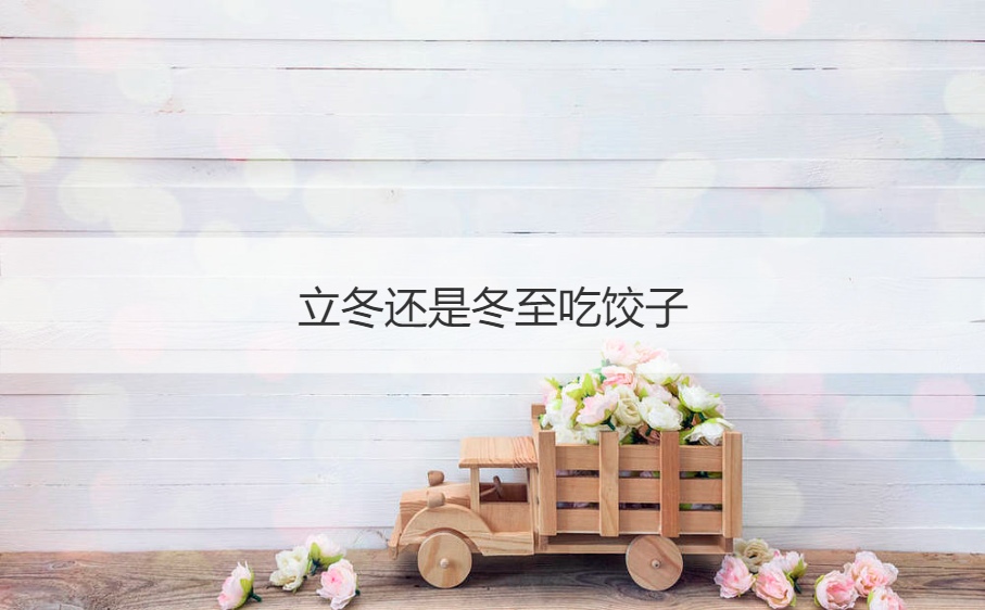 立冬还是冬至吃饺子 什么地方立冬吃饺子(图1)