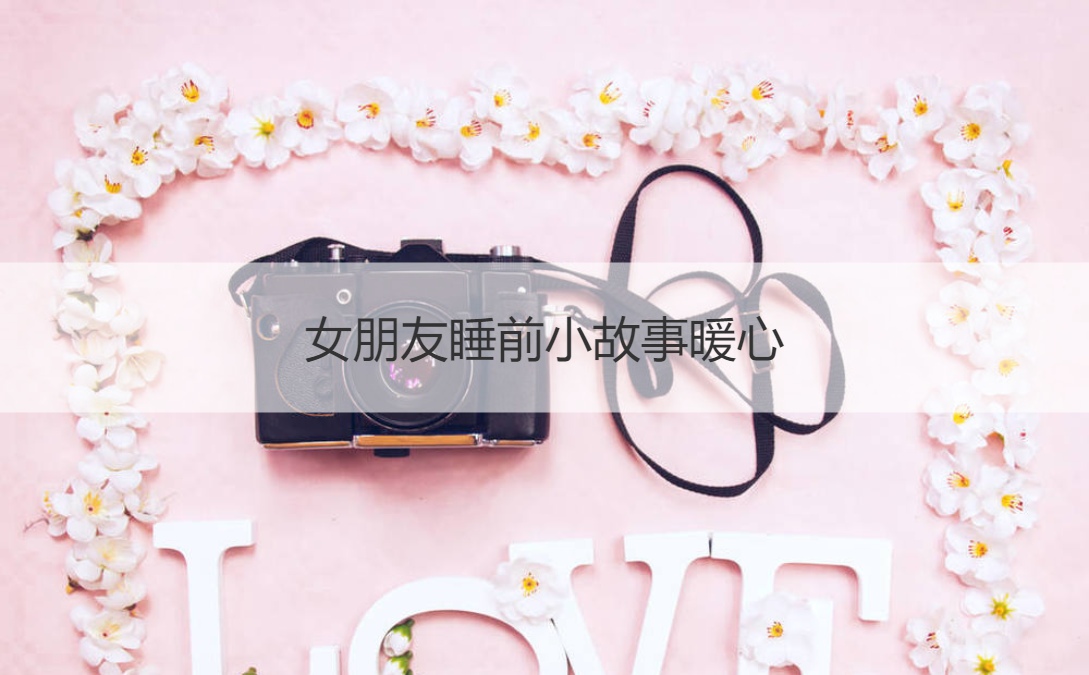 女朋友睡前小故事暖心 女朋友生气了怎么哄(图1)