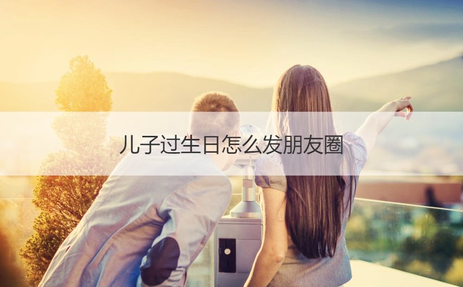 儿子过生日怎么发朋友圈 儿子生日发圈简单说说(图1)