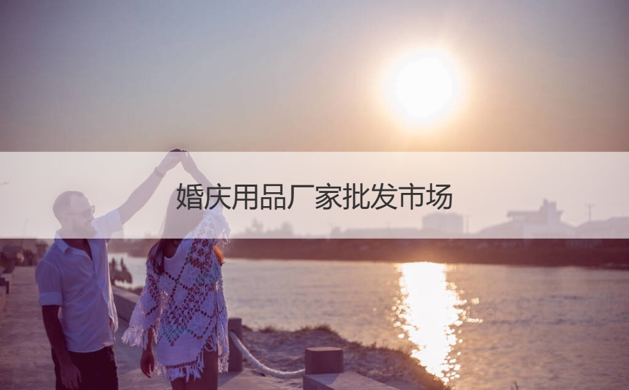 婚庆用品厂家批发市场 中国婚庆用品原产地在哪(图1)