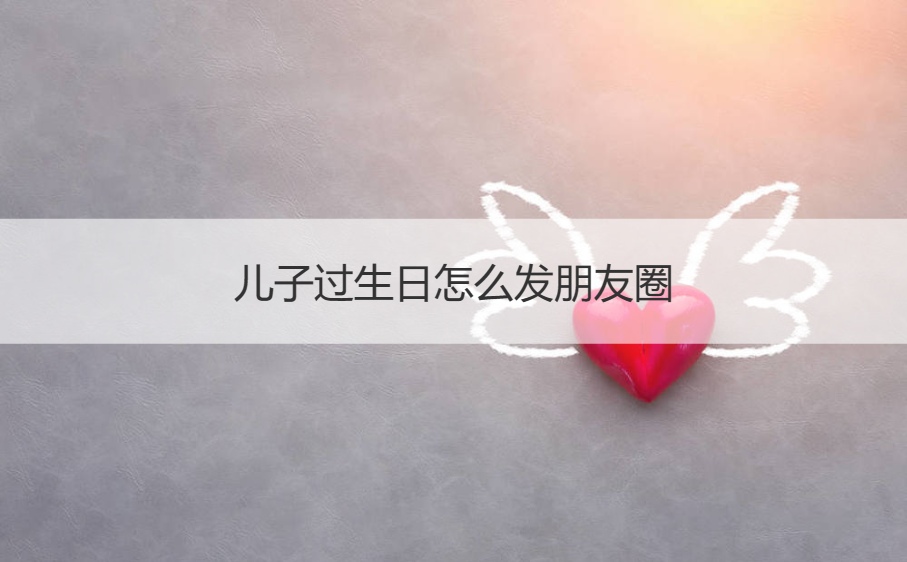 儿子过生日怎么发朋友圈 儿子生日简短走心的句子(图1)