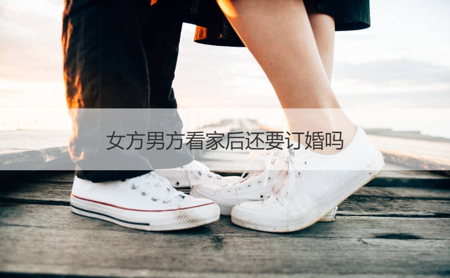 女方男方看家后还要订婚吗 女方看家男方要去接吗(图1)