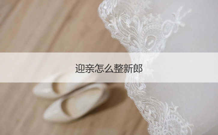 迎亲怎么整新郎  迎亲时如何闹新郎