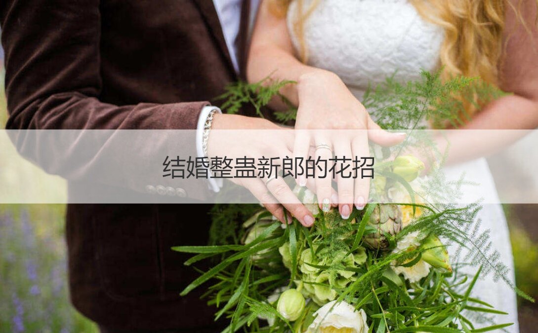 结婚整蛊新郎的花招 结婚玩新郎的玩法