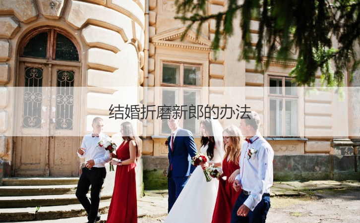 结婚折磨新郎的办法  结婚闹新郎游戏简单
