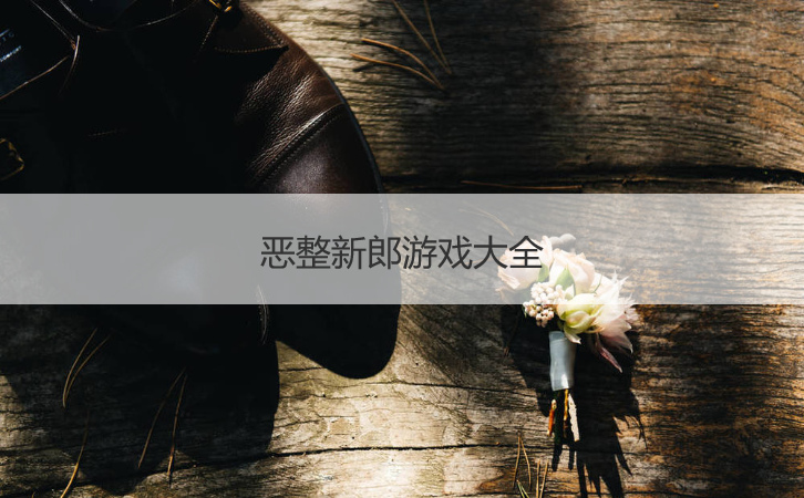 恶整新郎游戏大全  接亲游戏有哪些