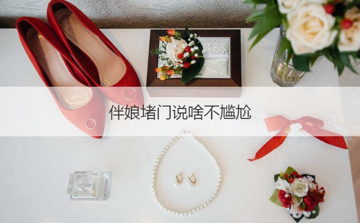 伴娘堵门说啥不尴尬  伴娘需要做什么堵门