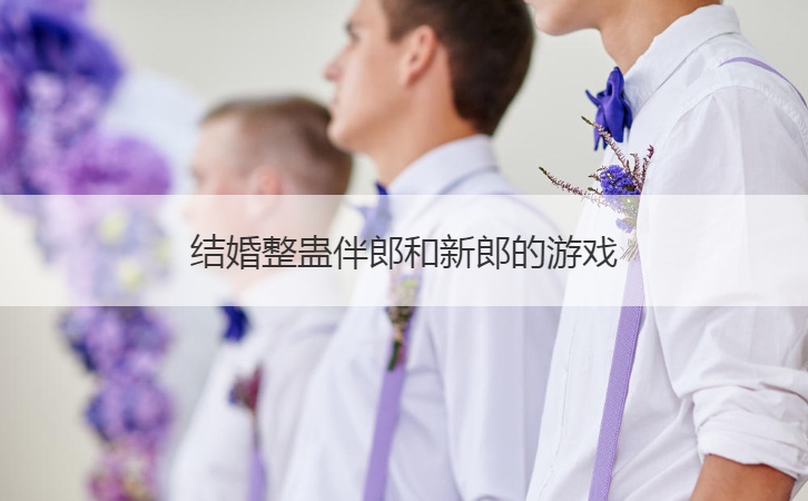 结婚整蛊伴郎和新郎的游戏