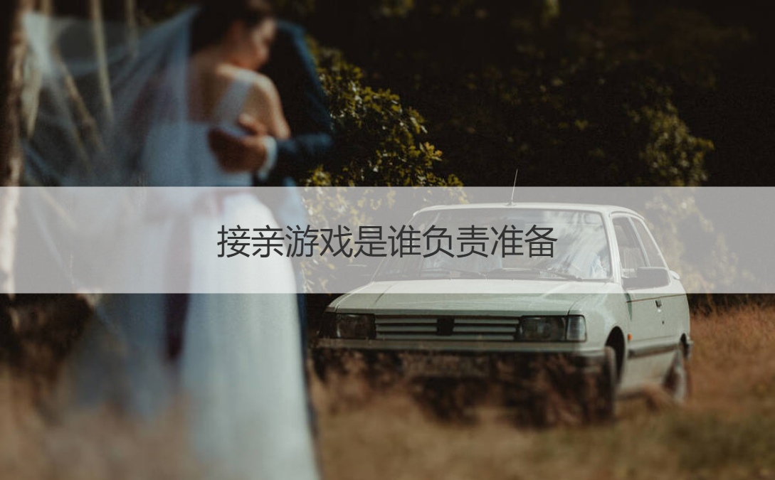 接亲游戏是谁负责准备  简单氛围好的接亲游戏