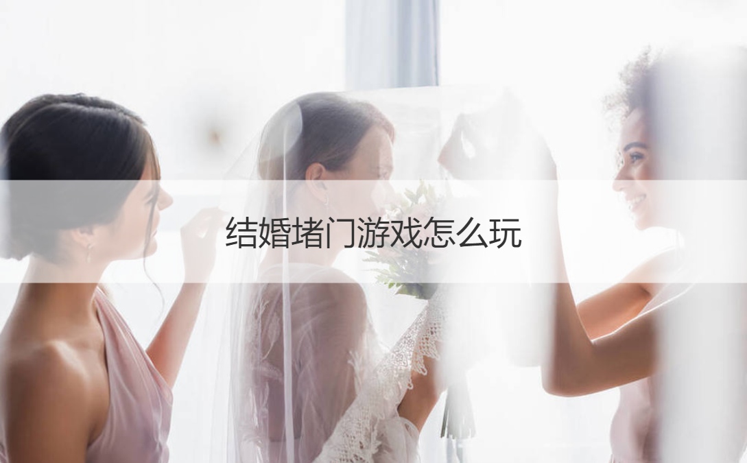 结婚堵门游戏怎么玩  结婚经典好玩的堵门游戏