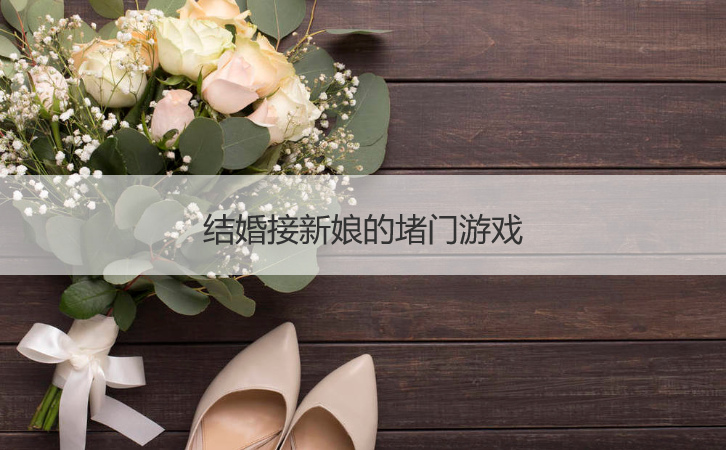 结婚接新娘的堵门游戏  接亲堵门游戏