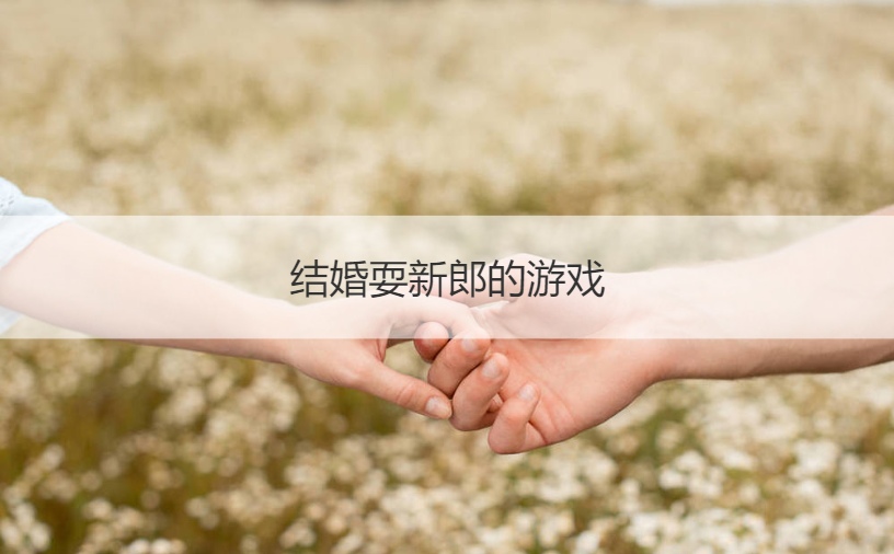 结婚耍新郎的游戏 迎接新娘的小游戏