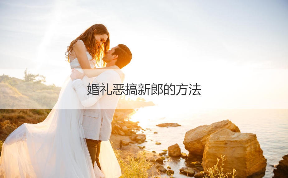 婚礼恶搞新郎的方法  闹新郎的方法