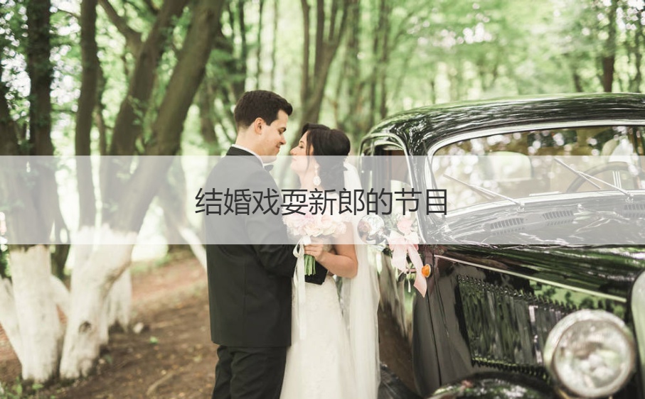 结婚戏耍新郎的节目  结婚一般怎么整新郎