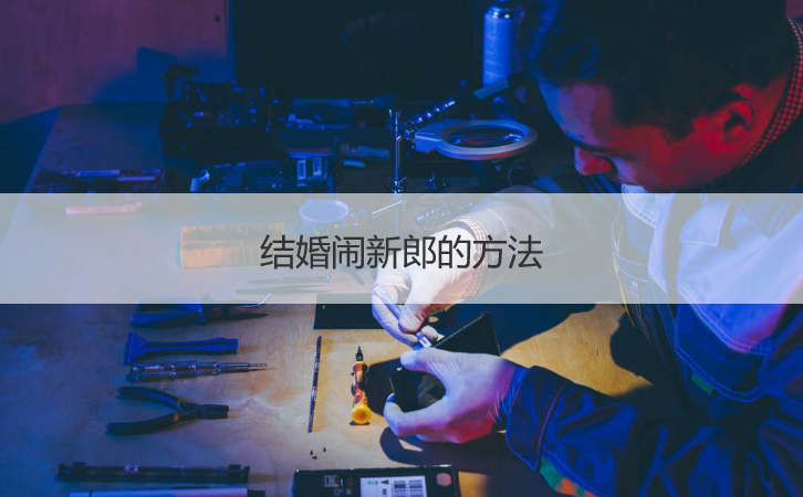  结婚闹新郎的方法  结婚折磨新郎的办法  