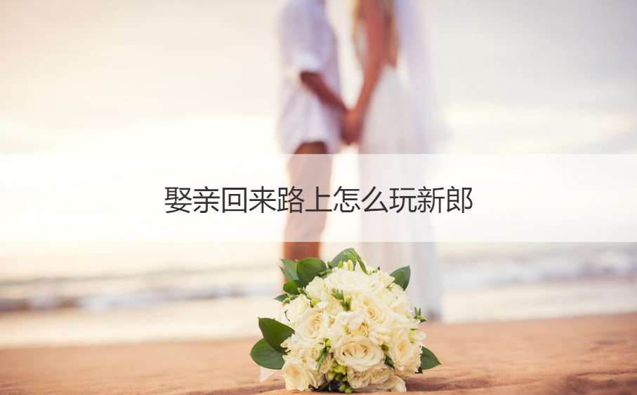 娶亲回来路上怎么玩新郎