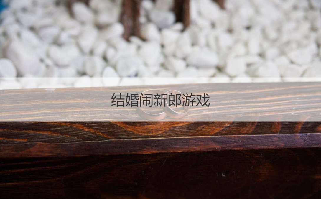 结婚闹新郎游戏 结婚怎么耍新郎新娘
