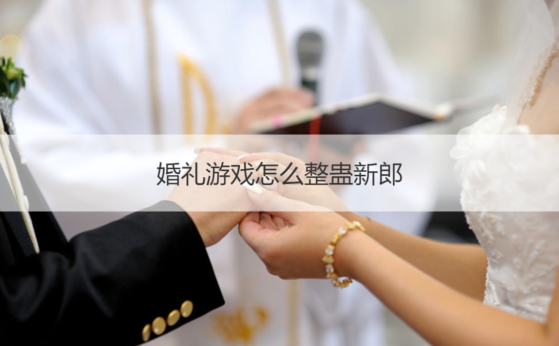 婚礼游戏怎么整蛊新郎