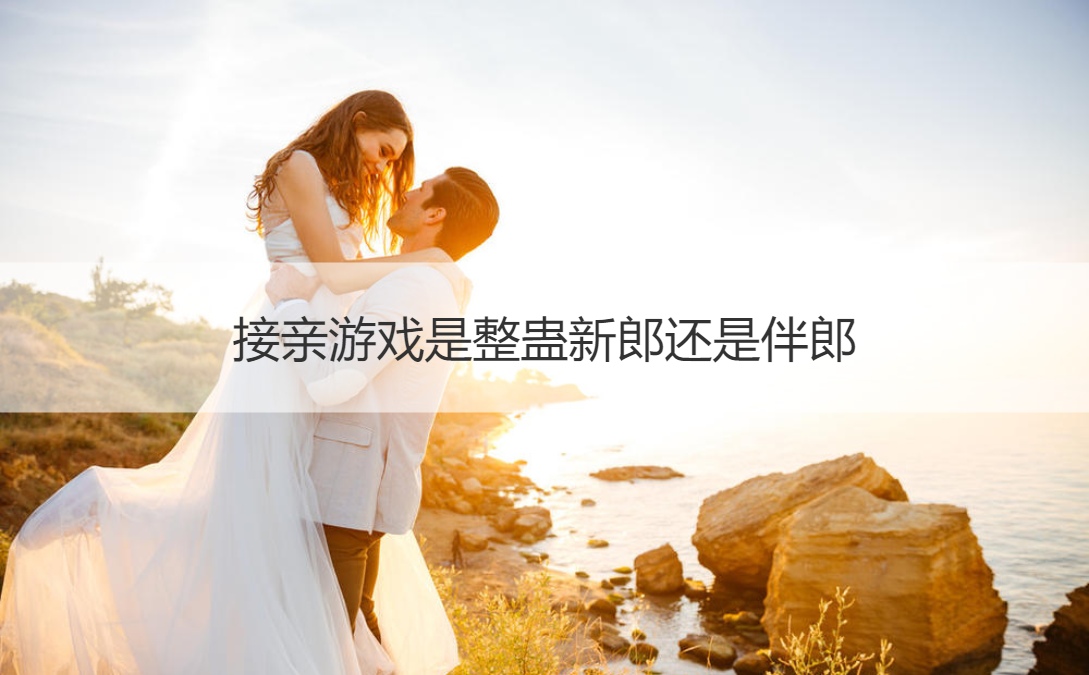 接亲游戏是整蛊新郎还是伴郎 